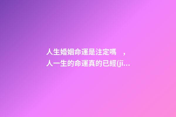 人生婚姻命運是注定嗎，人一生的命運真的已經(jīng)注定嗎？ 人的命運和婚姻真的是天注定嗎？-第1張-觀點-玄機派